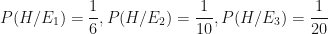 \displaystyle P(H/E_1) = \frac{1}{6} , P(H/E_2) = \frac{1}{10} , P(H/E_3) = \frac{1}{20}  