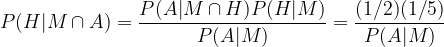 \displaystyle P(H|M\cap A) = \frac{P(A|M\cap H) P(H|M)}{P(A|M)} = \frac{(1/2)(1/5)}{P(A|M)} 