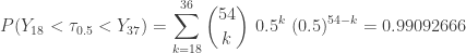 \displaystyle P(Y_{18} < \tau_{0.5} < Y_{37})=\sum \limits_{k=18}^{36} \binom{54}{k} \ 0.5^k \ (0.5)^{54-k}=0.99092666