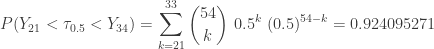 \displaystyle P(Y_{21} < \tau_{0.5} < Y_{34})=\sum \limits_{k=21}^{33} \binom{54}{k} \ 0.5^k \ (0.5)^{54-k}=0.924095271