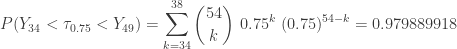 \displaystyle P(Y_{34} < \tau_{0.75} < Y_{49})=\sum \limits_{k=34}^{38} \binom{54}{k} \ 0.75^k \ (0.75)^{54-k}=0.979889918