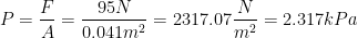 \displaystyle P=\frac{F}{A}=\frac{95N}{0.041{{m}^{2}}}=2317.07\frac{N}{{{m}^{2}}}=2.317kPa