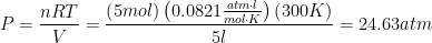 \displaystyle P=\frac{nRT}{V}=\frac{\left( 5mol \right)\left( 0.0821\frac{atm\cdot l}{mol\cdot K} \right)\left( 300K \right)}{5l}=24.63atm