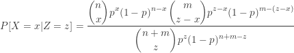 \displaystyle P[X=x \lvert Z=z]=\frac{\displaystyle \binom{n}{x} p^x (1-p)^{n-x} \thinspace \binom{m}{z-x} p^{z-x} (1-p)^{m-(z-x)}}{\displaystyle \binom{n+m}{z} p^z (1-p)^{n+m-z}}
