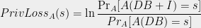 \displaystyle PrivLoss_A(s)= \ln \frac{\Pr_A[A(DB+I)=s]}{Pr_A[A(DB)=s]}