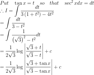 \displaystyle Put\quad \tan { x } =t\quad so\quad that\quad \sec ^{ 2 }{ x } dx=dt\\ \therefore I=\int { \frac { dt }{ 3\left( 1+{ t }^{ 2 } \right) -4{ t }^{ 2 } } } \\ =\int { \frac { dt }{ 3-{ t }^{ 2 } } } \\ =\int { \frac { 1 }{ { \left( \sqrt { 3 } \right) }^{ 2 }-{ t }^{ 2 } } } dt\\ =\frac { 1 }{ 2\sqrt { 3 } } \log { \left| \frac { \sqrt { 3 } +t }{ \sqrt { 3 } -t } \right| } +c\\ =\frac { 1 }{ 2\sqrt { 3 } } \log { \left| \frac { \sqrt { 3 } +\tan { x } }{ \sqrt { 3 } -\tan { x } } \right| } +c  