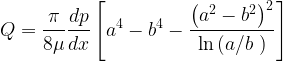 \displaystyle Q=\frac{\pi }{{8\mu }}\frac{{dp}}{{dx}}\left[ {{{a}^{4}}-{{b}^{4}}-\frac{{{{{\left( {{{a}^{2}}-{{b}^{2}}} \right)}}^{2}}}}{{\ln \left( {{a}/{b}\;} \right)}}} \right]
