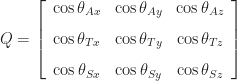 \displaystyle Q = \left[\begin{array}{ccc} \cos\theta_{Ax} & \cos\theta_{Ay} & \cos\theta_{Az} \\[8pt] \cos\theta_{Tx} & \cos\theta_{Ty} & \cos\theta_{Tz} \\[8pt] \cos\theta_{Sx} & \cos\theta_{Sy} & \cos\theta_{Sz} \end{array}\right]