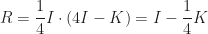 \displaystyle R = \frac{1}{4}I \cdot (4I - K) = I - \frac{1}{4}K