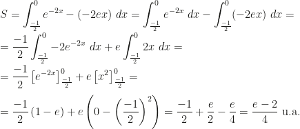 \displaystyle S=\int_{\frac{-1}2}^0e^{-2x}-(-2ex)~dx=\int_{\frac{-1}2}^0e^{-2x}~dx-\int_{\frac{-1}2}^0(-2ex)~dx=\\\\=\frac{-1}2\int_{\frac{-1}2}^0-2e^{-2x}~dx+e\int_{\frac{-1}2}^02x~dx=\\\\=\frac{-1}2\left[e^{-2x}\right]_{\frac{-1}2}^0+e\left[x^2\right]_{\frac{-1}2}^0=\\\\=\frac{-1}2\left(1-e\right)+e\left(0-\left(\frac{-1}2\right)^2\right)=\frac{-1}2+\frac e2-\frac e4=\frac{e-2}4\mbox{ u.a.}