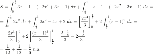 \displaystyle S=\int_0^{\frac 12}3x-1-(-2x^2+3x-1)~dx+\int_{\frac 12}^1-x+1-(-2x^2+3x-1)~dx=\\\\=\int_0^{\frac 12}2x^2~dx+\int_{\frac 12}^12x^2-4x+2~dx=\left[\frac{2x^3}3\right]_0^{\frac 12}+2\int_{\frac 12}^1(x-1)^2~dx=\\\\=\left[\frac{2x^3}3\right]_0^{\frac 12}+2\left[\frac{(x-1)^3}3\right]_{\frac 12}^1=\frac{2\cdot\frac 18}3-2\frac{-\frac 18}3=\\\\=\frac 1{12}+\frac 1{12}=\frac 16\mbox{ u.a.}