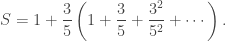 \displaystyle S=1+\frac{3}{5}\left(1+\frac{3}{5}+\frac{3^2}{5^2}+\cdots\right).