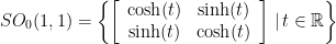 \displaystyle SO_0(1,1) = \left\{ \left[ \begin{array}{cc} \cosh(t) & \sinh(t) \\ \sinh(t) & \cosh(t) \end{array} \right] \, | \, t \in \mathbb{R} \right\} 