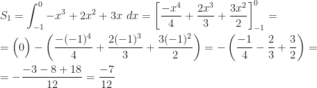 \displaystyle S_1=\int_{-1}^0-x^3+2x^2+3x~dx=\left[\dfrac{-x^4}4+\dfrac{2x^3}3+\dfrac{3x^2}2\right]_{-1}^0=\\\\=\Big(0\Big)-\left(\dfrac{-(-1)^4}4+\dfrac{2(-1)^3}3+\dfrac{3(-1)^2}2\right)=-\left(\dfrac{-1}4-\dfrac23+\dfrac32\right)=\\\\=-\dfrac{-3-8+18}{12}=\dfrac{-7}{12}