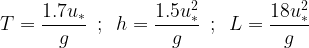 \displaystyle T=\frac{{1.7{{u}_{*}}}}{g}\,\,\,;\,\,\,h=\frac{{1.5u_{*}^{2}}}{g}\,\,\,;\,\,\,L=\frac{{18u_{*}^{2}}}{g}