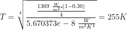 \displaystyle T=\sqrt[4]{\frac{\frac{1369\ \frac{W}{{{m}^{2}}}\centerdot (1-0.30)}{4}}{5.670373e-8\ \frac{W}{{{m}^{2}}{{K}^{4}}}}}=255K