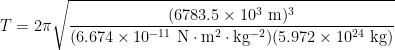\displaystyle T = 2\pi\sqrt{\frac{(6783.5\times 10^3 \ \mathrm{m})^3}{(6.674\times 10^{-11}\ \mathrm{N\cdot m^2\cdot kg^{-2}})(5.972\times 10^{24}\ \mathrm{kg})}} 