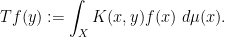 \displaystyle T f(y) := \int_X K(x,y) f(x)\ d\mu(x).
