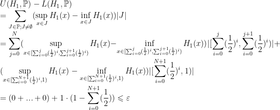 \displaystyle U(H_1, \mathbb{P})-L(H_1, \mathbb{P})\\=\sum_{J\in\mathbb{P}; J\neq\emptyset}(\sup_{x\in J}H_1(x)-\inf_{x\in J}H_1(x))|J|\\=\sum_{j=0}^{N}(\sup_{x\in [\sum_{i=0}^j(\frac{1}{2})^i, \sum_{i=0}^{j+1}(\frac{1}{2})^i)}H_1(x)-\inf_{x\in [\sum_{i=0}^j(\frac{1}{2})^i, \sum_{i=0}^{j+1}(\frac{1}{2})^i)}H_1(x))|[\sum_{i=0}^j(\frac{1}{2})^i, \sum_{i=0}^{j+1}(\frac{1}{2})^i)|+(\sup_{x\in [\sum_{i=0}^{N+1}(\frac{1}{2})^i, 1)}H_1(x)-\inf_{x\in [\sum_{i=0}^{N+1}(\frac{1}{2})^i, 1)}H_1(x))|[\sum_{i=0}^{N+1}(\frac{1}{2})^i, 1)|\\=(0+...+0)+1\cdot(1-\sum_{i=0}^{N+1}(\frac{1}{2}))\leqslant\varepsilon