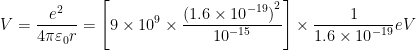\displaystyle V=\frac{{{e}^{2}}}{4\pi {{\varepsilon }_{0}}r}=\left[ 9\times {{10}^{9}}\times \frac{{{(1.6\times {{10}^{-19}})}^{2}}}{{{10}^{-15}}} \right]\times \frac{1}{1.6\times {{10}^{-19}}}eV