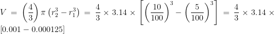 \displaystyle V=\left( \frac{4}{3} \right)\pi \left( r_{2}^{3}-r_{1}^{3} \right)=\frac{4}{3}\times 3.14\times \left[ {{\left( \frac{10}{100} \right)}^{3}}-{{\left( \frac{5}{100} \right)}^{3}} \right]=\frac{4}{3}\times 3.14\times \left[ 0.001-0.000125 \right]