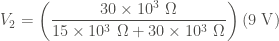 \displaystyle V_2 = \left( \frac{30 \times 10^3 \ \Omega}{15 \times 10^3 \ \Omega + 30 \times 10^3 \ \Omega} \right) (9 \ \text{V})