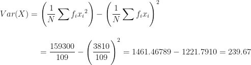 \displaystyle Var(X) = \Bigg(  \frac{1}{N}  \sum f_i {x_i}^2 \Bigg) -  \Bigg(  \frac{1}{N} \sum f_ix_i  \Bigg)^2  \\ \\ \\ { \hspace{2.0cm} = \frac{159300}{109} -  \Bigg( \frac{3810}{109} \Bigg)^2 = 1461.46789 - 1221.7910 = 239.67}  