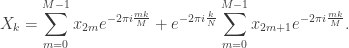 \displaystyle X_k = \sum_{m=0}^{M-1}{x_{2m} e^{-2\pi i \frac{m k}{M} }} + e^{-2\pi i\frac{k}{N}} \sum_{m=0}^{M-1}{x_{2m+1} e^{-2\pi i\frac{m k}{M}}}.
