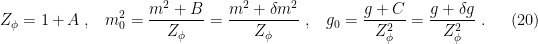 \displaystyle Z_\phi=1+A~,\;\;\;m_0^2=\frac{m^2+B}{Z_\phi}=\frac{m^2+\delta m^2}{Z_\phi}~,\;\;\;g_0=\frac{g+C}{Z_\phi^2}=\frac{g+\delta g}{Z_\phi^2}~. \ \ \ \ \ (20)