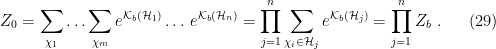 \displaystyle Z_0=\sum_{\chi_1}\ldots\sum_{\chi_m}e^{\mathcal{K}_b(\mathcal{H}_1)}\ldots\,e^{\mathcal{K}_b(\mathcal{H}_n)} =\prod_{j=1}^n\sum_{\chi_i\in\mathcal{H}_j}e^{\mathcal{K}_b(\mathcal{H}_j)} =\prod_{j=1}^nZ_b~. \ \ \ \ \ (29)