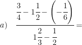 \displaystyle a)\quad \cfrac{\cfrac{3}{4}-1\cfrac{1}{2}-\left( -\cfrac{1}{6} \right)}{1\cfrac{2}{3}-\cfrac{1}{2}}=