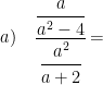 \displaystyle a)\quad \cfrac{\cfrac{a}{{{a}^{2}}-4}}{\cfrac{{{a}^{2}}}{a+2}}=