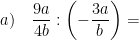 \displaystyle a)\quad \frac{9a}{4b}:\left( -\frac{3a}{b} \right)=