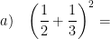 \displaystyle a)\quad {{\left( \frac{1}{2}+\frac{1}{3} \right)}^{2}}=