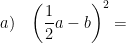 \displaystyle a)\quad {{\left( \frac{1}{2}a-b \right)}^{2}}=
