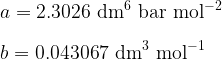 \displaystyle a = {\rm 2.3026~dm^6~bar~mol^{-2}}\\ \\ b = {\rm 0.043067~dm^3~mol^{-1}}