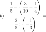 \displaystyle b)\quad \cfrac{\cfrac{1}{5}-\left( \cfrac{3}{10}-\cfrac{1}{4} \right)}{\cfrac{2}{5}:\left( -\cfrac{1}{3} \right)}=