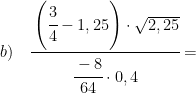 \displaystyle b)\quad \cfrac{\left( \cfrac{3}{4}-1,25 \right)\cdot \sqrt{2,25}}{\cfrac{-8}{64}\cdot 0,4}=