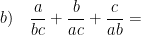 \displaystyle b)\quad \frac{a}{bc}+\frac{b}{ac}+\frac{c}{ab}=