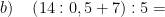 \displaystyle b)\quad \left( 14:0,5+7 \right):5=