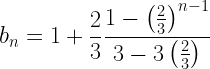 \displaystyle b_n=1+\frac{2}{3}\frac{1-\left(\frac{2}{3}\right)^{n-1}}{3-3\left(\frac{2}{3}\right)}