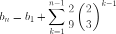 \displaystyle b_n=b_1+\sum_{k=1}^{n-1} \frac{2}{9}\left(\frac{2}{3}\right)^{k-1}