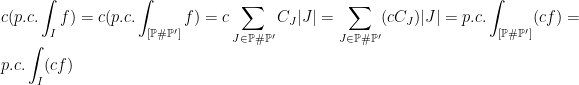 \displaystyle c(p.c.\int_I f)=c(p.c.\int_{[\mathbb{P}\#\mathbb{P}']} f)=c\sum_{J\in\mathbb{P}\#\mathbb{P}'}C_J|J|=\sum_{J\in\mathbb{P}\#\mathbb{P}'}(cC_J)|J|=p.c.\int_{[\mathbb{P}\#\mathbb{P}']} (cf)=p.c.\int_I (cf)