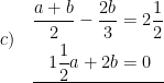 \displaystyle c)\quad \underline{\begin{aligned}\frac{a+b}{2}-\frac{2b}{3}&=2\frac{1}{2}\\1\frac{1}{2}a+2b&=0\end{aligned}}