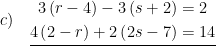 \displaystyle c)\quad \underline{\begin{aligned}3\left( r-4 \right)-3\left( s+2 \right)&=2\\4\left( 2-r \right)+2\left( 2s-7 \right)&=14\end{aligned}}