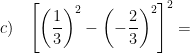 \displaystyle c)\quad {{\left[ {{\left( \frac{1}{3} \right)}^{2}}-{{\left( -\frac{2}{3}    \right)}^{2}} \right]}^{2}}=