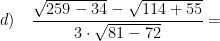 \displaystyle d)\quad \frac{\sqrt{259-34}-\sqrt{114+55}}{3\cdot \sqrt{81-72}}=