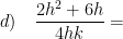 \displaystyle d)\quad \frac{2{{h}^{2}}+6h}{4hk}=