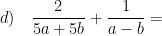 \displaystyle d)\quad \frac{2}{5a+5b}+\frac{1}{a-b}=