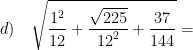 \displaystyle d)\quad \sqrt{\frac{{{1}^{2}}}{12}+\frac{\sqrt{225}}{{{12}^{2}}}+\frac{37}{144}}=